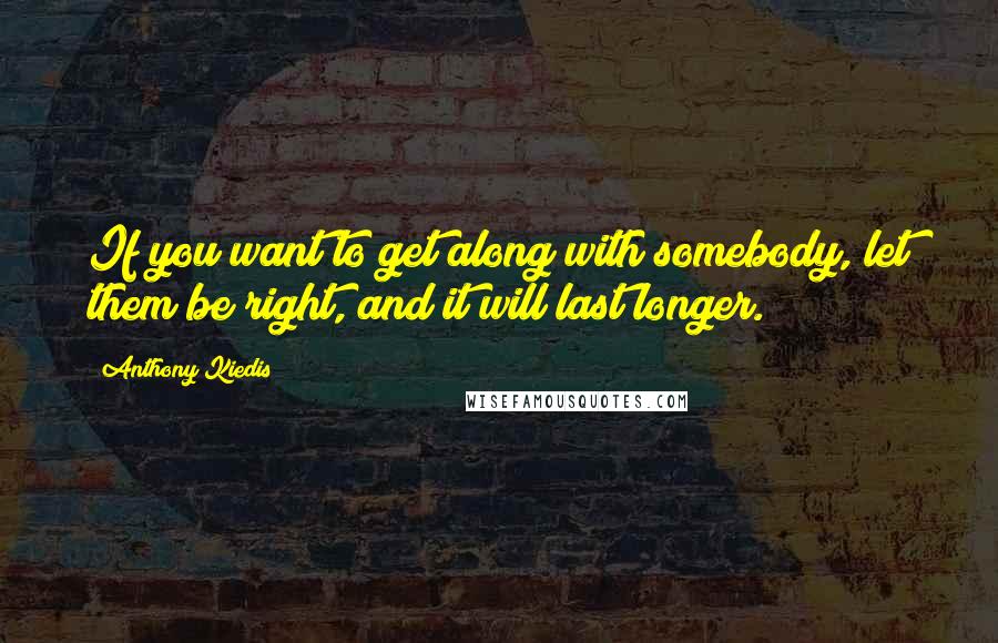 Anthony Kiedis Quotes: If you want to get along with somebody, let them be right, and it will last longer.