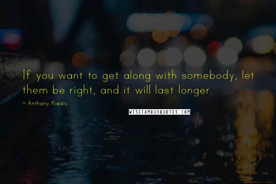 Anthony Kiedis Quotes: If you want to get along with somebody, let them be right, and it will last longer.