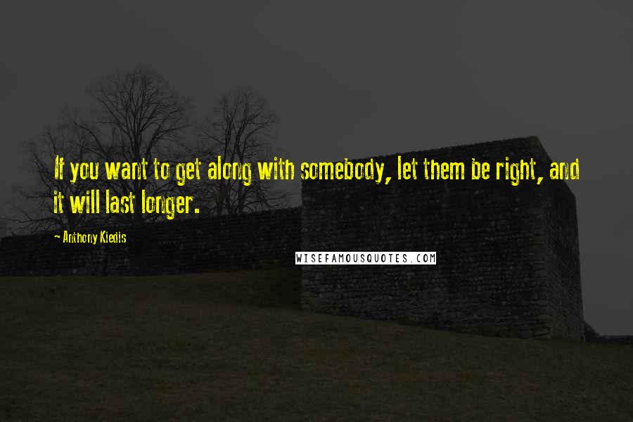 Anthony Kiedis Quotes: If you want to get along with somebody, let them be right, and it will last longer.