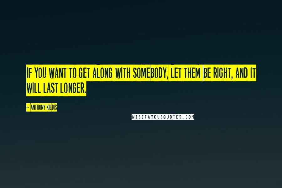 Anthony Kiedis Quotes: If you want to get along with somebody, let them be right, and it will last longer.