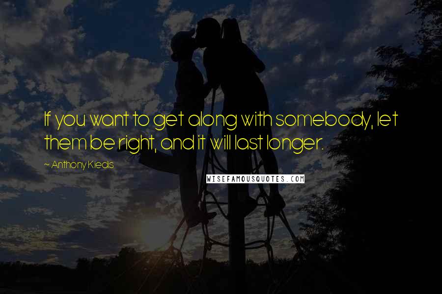 Anthony Kiedis Quotes: If you want to get along with somebody, let them be right, and it will last longer.