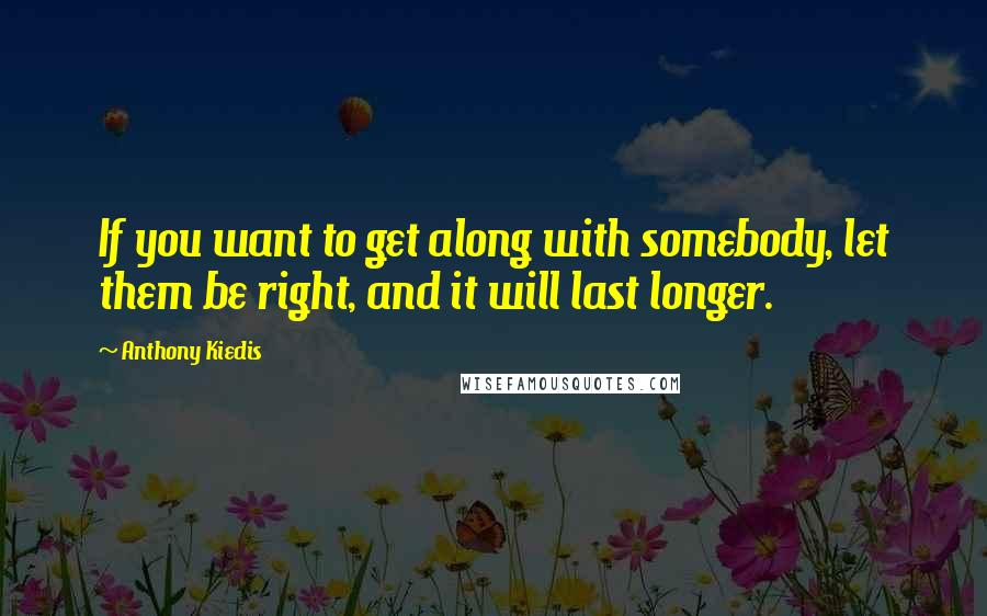 Anthony Kiedis Quotes: If you want to get along with somebody, let them be right, and it will last longer.