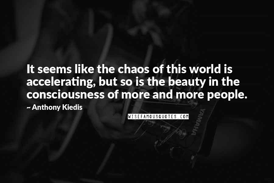 Anthony Kiedis Quotes: It seems like the chaos of this world is accelerating, but so is the beauty in the consciousness of more and more people.