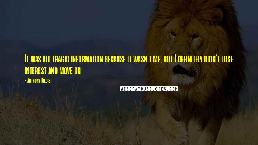 Anthony Kiedis Quotes: It was all tragic information because it wasn't me, but I definitely didn't lose interest and move on