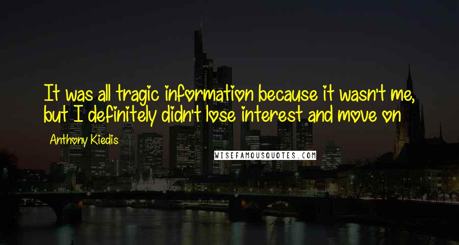 Anthony Kiedis Quotes: It was all tragic information because it wasn't me, but I definitely didn't lose interest and move on