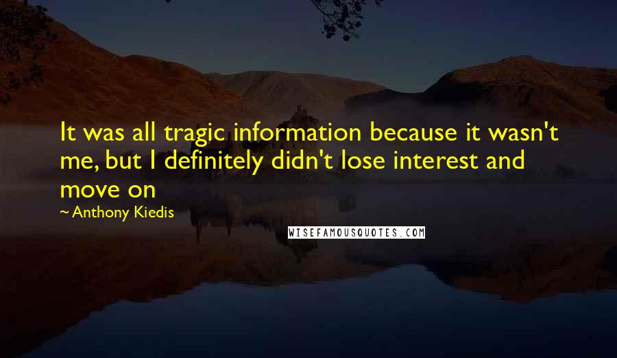 Anthony Kiedis Quotes: It was all tragic information because it wasn't me, but I definitely didn't lose interest and move on