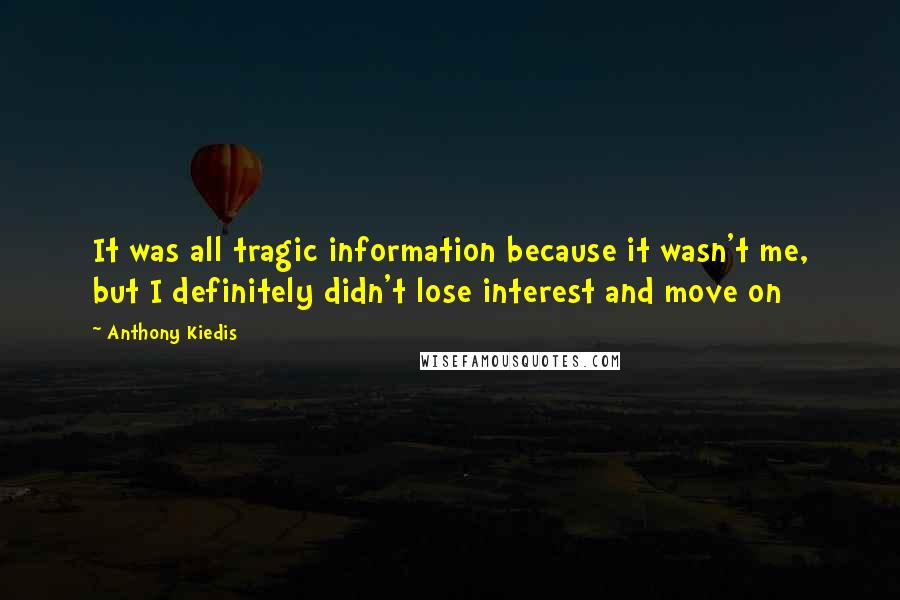 Anthony Kiedis Quotes: It was all tragic information because it wasn't me, but I definitely didn't lose interest and move on