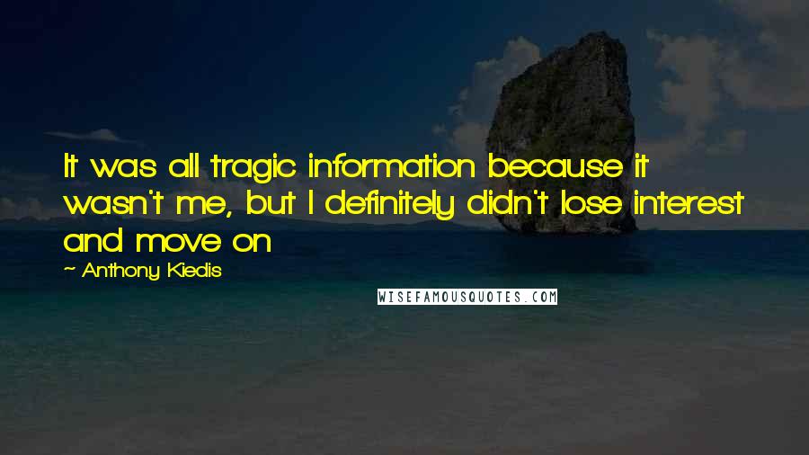 Anthony Kiedis Quotes: It was all tragic information because it wasn't me, but I definitely didn't lose interest and move on