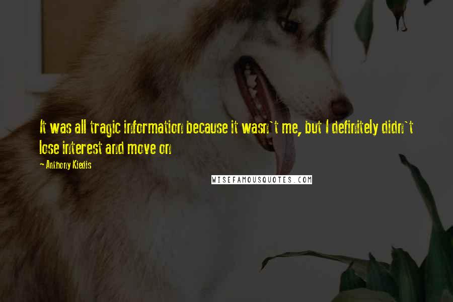 Anthony Kiedis Quotes: It was all tragic information because it wasn't me, but I definitely didn't lose interest and move on