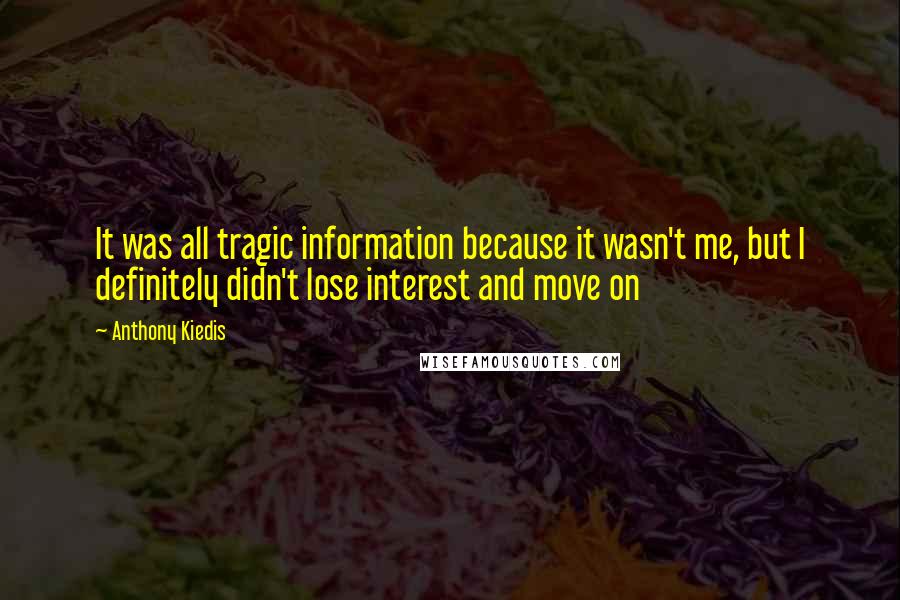 Anthony Kiedis Quotes: It was all tragic information because it wasn't me, but I definitely didn't lose interest and move on