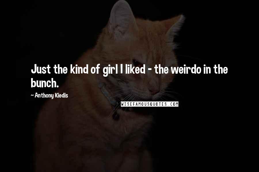 Anthony Kiedis Quotes: Just the kind of girl I liked - the weirdo in the bunch.