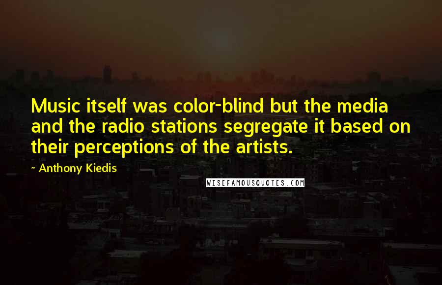 Anthony Kiedis Quotes: Music itself was color-blind but the media and the radio stations segregate it based on their perceptions of the artists.