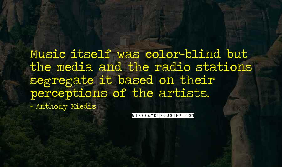 Anthony Kiedis Quotes: Music itself was color-blind but the media and the radio stations segregate it based on their perceptions of the artists.