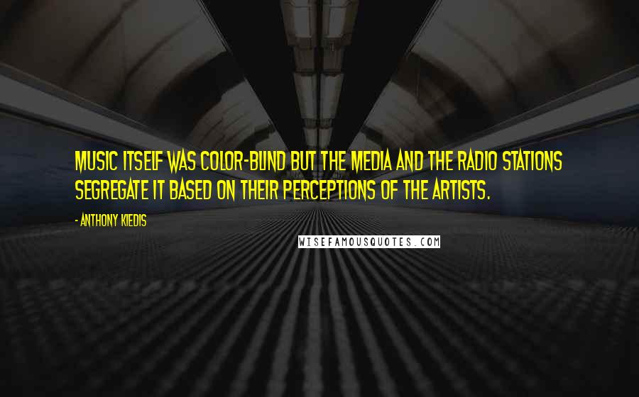 Anthony Kiedis Quotes: Music itself was color-blind but the media and the radio stations segregate it based on their perceptions of the artists.