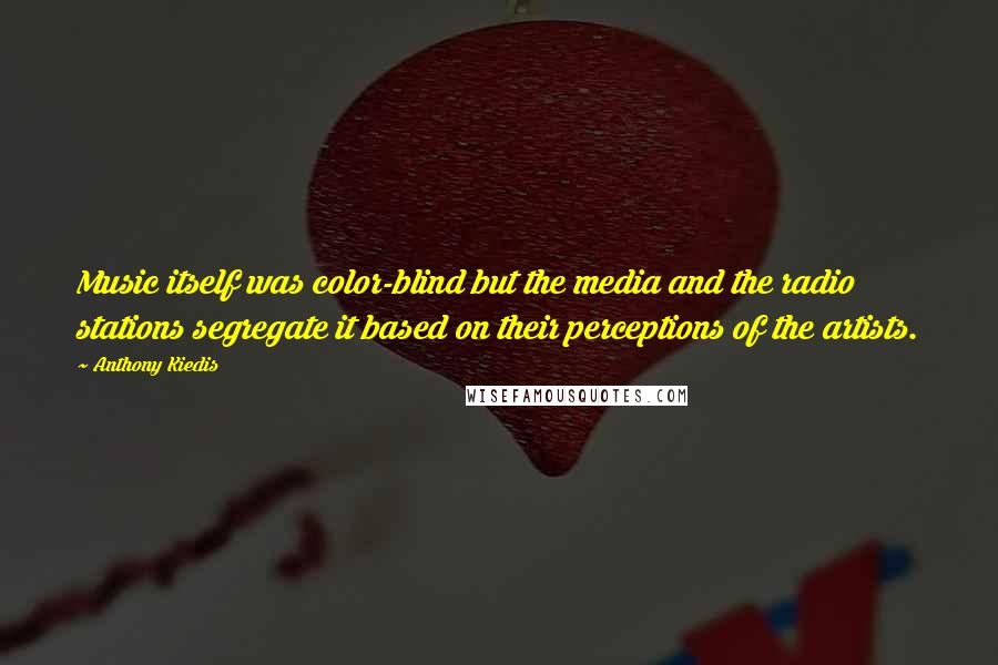 Anthony Kiedis Quotes: Music itself was color-blind but the media and the radio stations segregate it based on their perceptions of the artists.