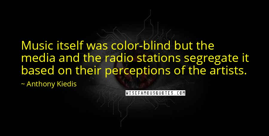 Anthony Kiedis Quotes: Music itself was color-blind but the media and the radio stations segregate it based on their perceptions of the artists.
