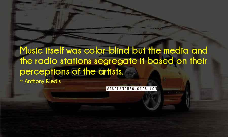 Anthony Kiedis Quotes: Music itself was color-blind but the media and the radio stations segregate it based on their perceptions of the artists.