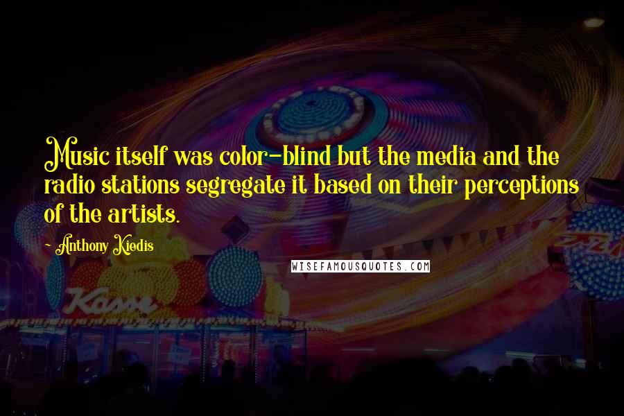 Anthony Kiedis Quotes: Music itself was color-blind but the media and the radio stations segregate it based on their perceptions of the artists.