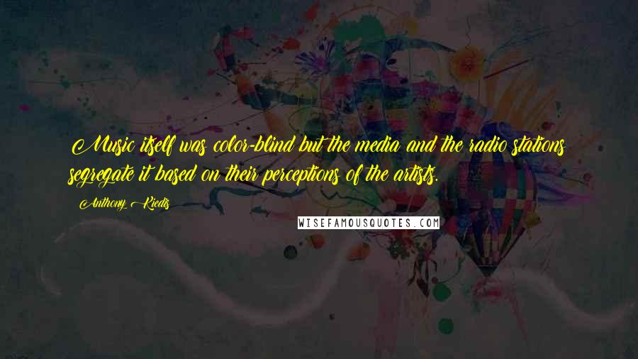 Anthony Kiedis Quotes: Music itself was color-blind but the media and the radio stations segregate it based on their perceptions of the artists.