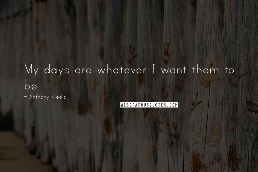 Anthony Kiedis Quotes: My days are whatever I want them to be.