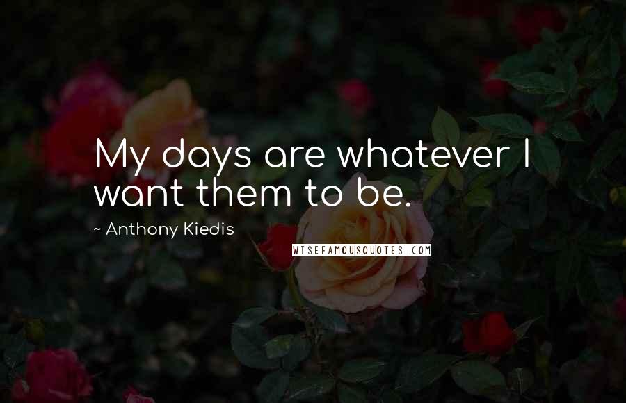 Anthony Kiedis Quotes: My days are whatever I want them to be.