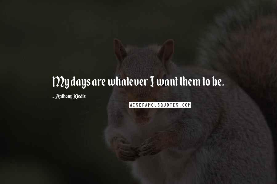 Anthony Kiedis Quotes: My days are whatever I want them to be.