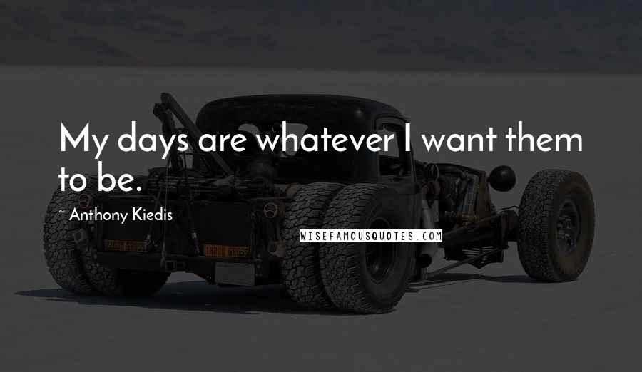 Anthony Kiedis Quotes: My days are whatever I want them to be.