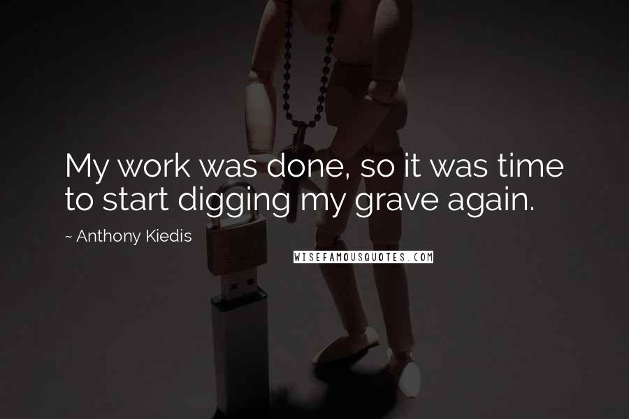 Anthony Kiedis Quotes: My work was done, so it was time to start digging my grave again.
