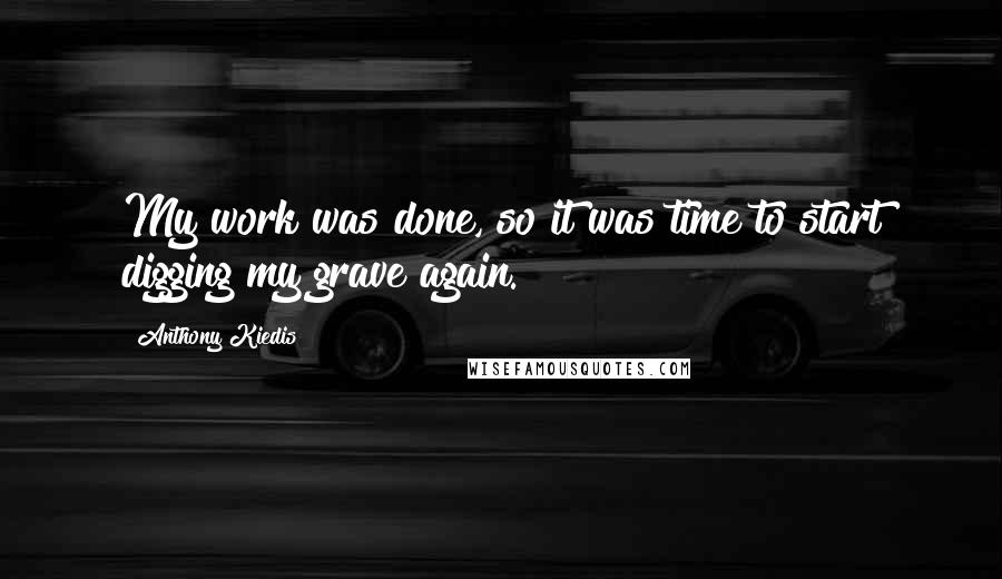 Anthony Kiedis Quotes: My work was done, so it was time to start digging my grave again.