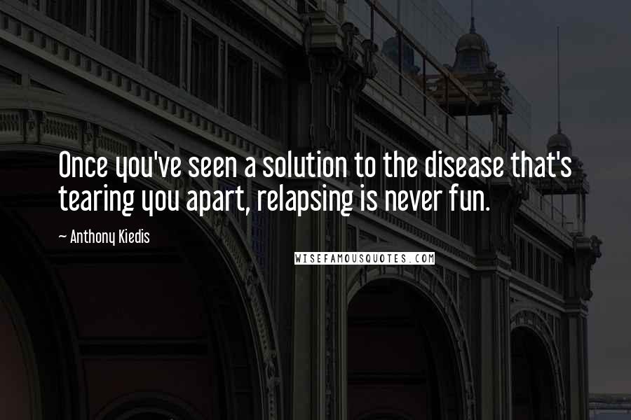 Anthony Kiedis Quotes: Once you've seen a solution to the disease that's tearing you apart, relapsing is never fun.