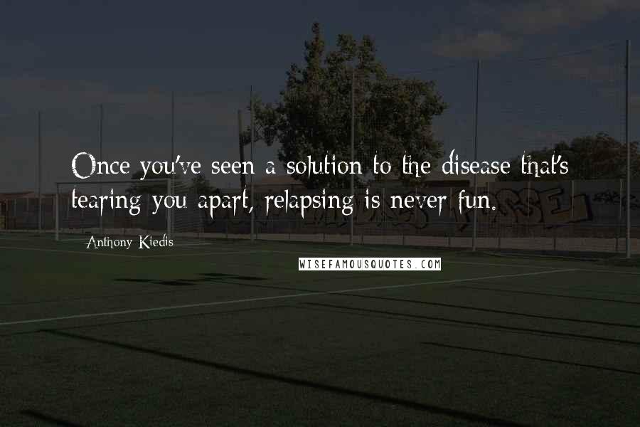 Anthony Kiedis Quotes: Once you've seen a solution to the disease that's tearing you apart, relapsing is never fun.