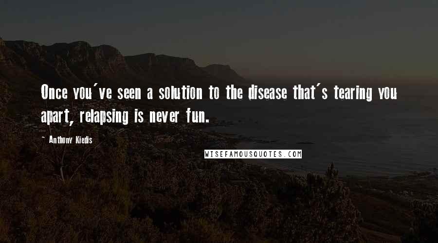 Anthony Kiedis Quotes: Once you've seen a solution to the disease that's tearing you apart, relapsing is never fun.