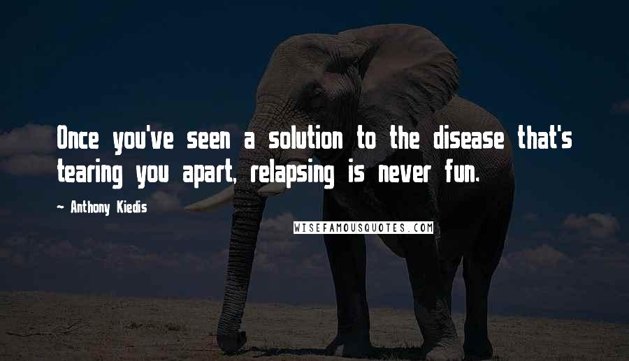 Anthony Kiedis Quotes: Once you've seen a solution to the disease that's tearing you apart, relapsing is never fun.