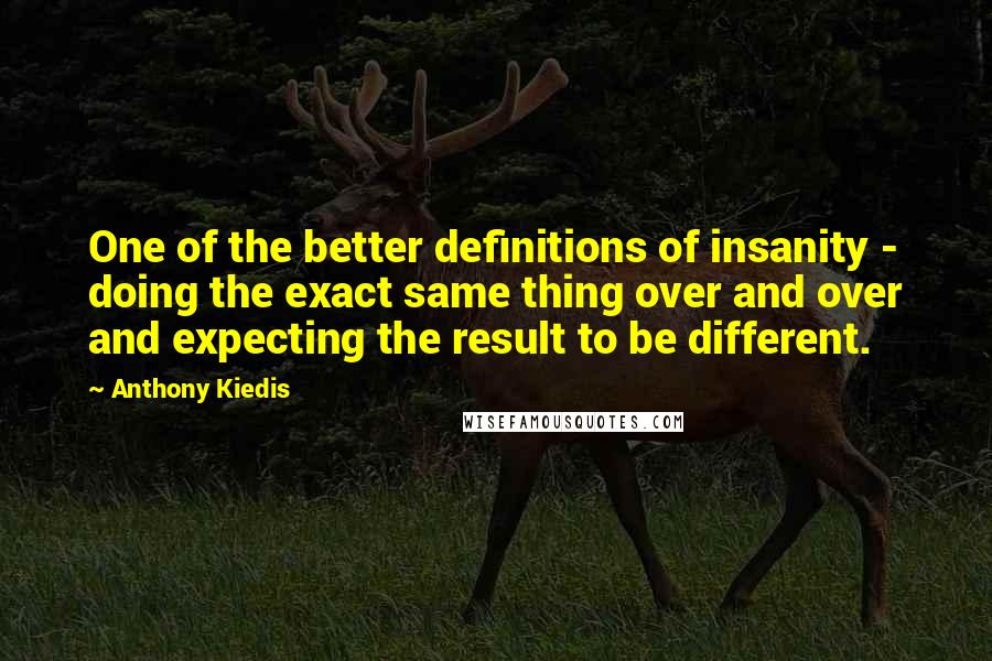 Anthony Kiedis Quotes: One of the better definitions of insanity - doing the exact same thing over and over and expecting the result to be different.