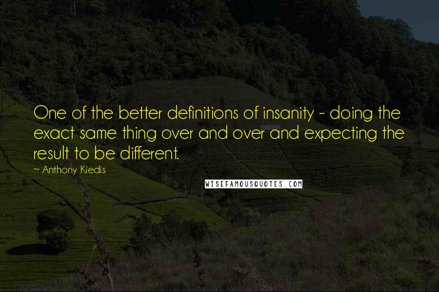 Anthony Kiedis Quotes: One of the better definitions of insanity - doing the exact same thing over and over and expecting the result to be different.