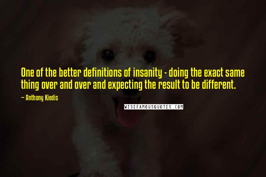 Anthony Kiedis Quotes: One of the better definitions of insanity - doing the exact same thing over and over and expecting the result to be different.