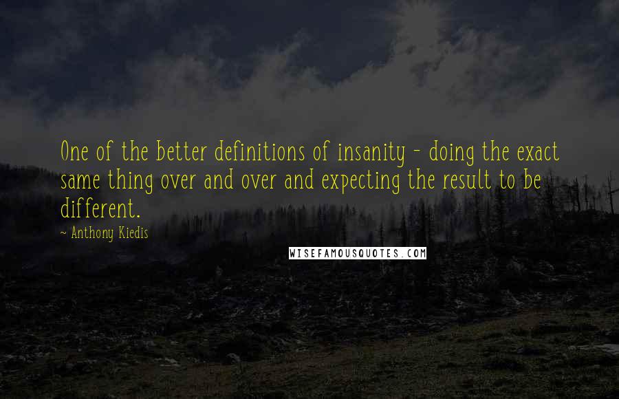 Anthony Kiedis Quotes: One of the better definitions of insanity - doing the exact same thing over and over and expecting the result to be different.