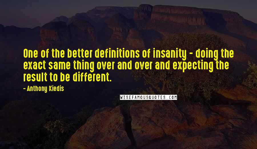 Anthony Kiedis Quotes: One of the better definitions of insanity - doing the exact same thing over and over and expecting the result to be different.