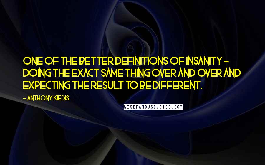 Anthony Kiedis Quotes: One of the better definitions of insanity - doing the exact same thing over and over and expecting the result to be different.