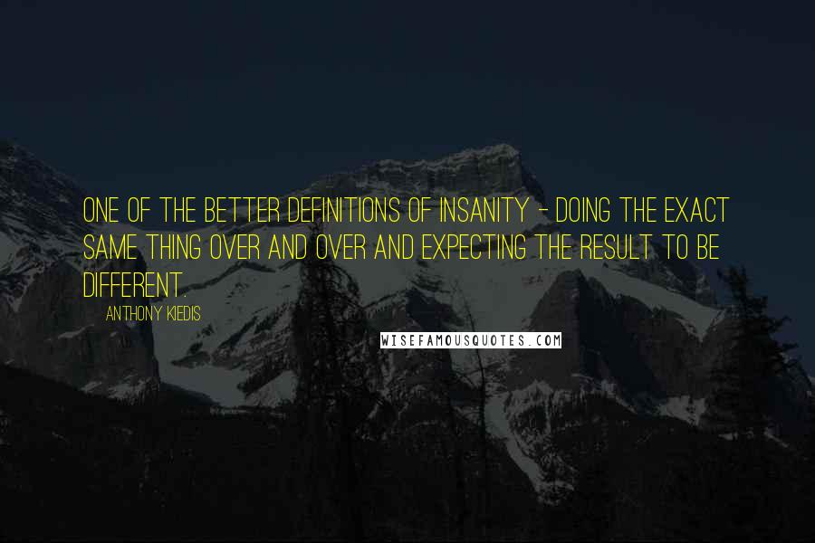 Anthony Kiedis Quotes: One of the better definitions of insanity - doing the exact same thing over and over and expecting the result to be different.