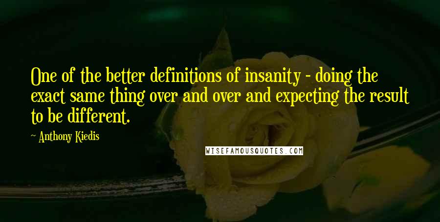 Anthony Kiedis Quotes: One of the better definitions of insanity - doing the exact same thing over and over and expecting the result to be different.