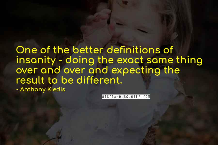 Anthony Kiedis Quotes: One of the better definitions of insanity - doing the exact same thing over and over and expecting the result to be different.