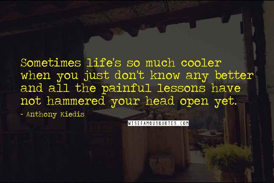 Anthony Kiedis Quotes: Sometimes life's so much cooler when you just don't know any better and all the painful lessons have not hammered your head open yet.