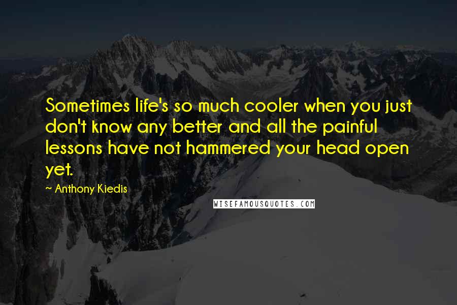 Anthony Kiedis Quotes: Sometimes life's so much cooler when you just don't know any better and all the painful lessons have not hammered your head open yet.