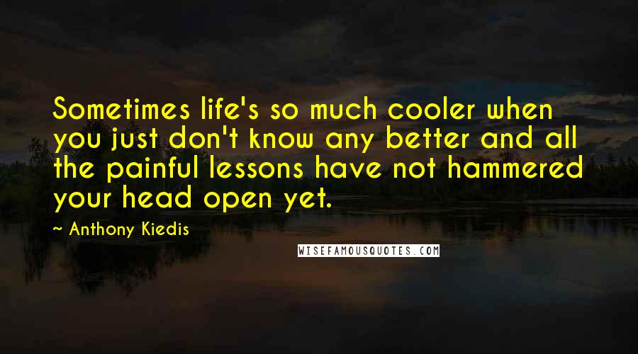 Anthony Kiedis Quotes: Sometimes life's so much cooler when you just don't know any better and all the painful lessons have not hammered your head open yet.