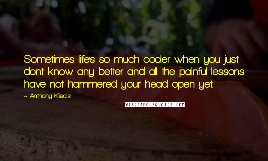 Anthony Kiedis Quotes: Sometimes life's so much cooler when you just don't know any better and all the painful lessons have not hammered your head open yet.