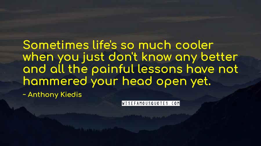 Anthony Kiedis Quotes: Sometimes life's so much cooler when you just don't know any better and all the painful lessons have not hammered your head open yet.
