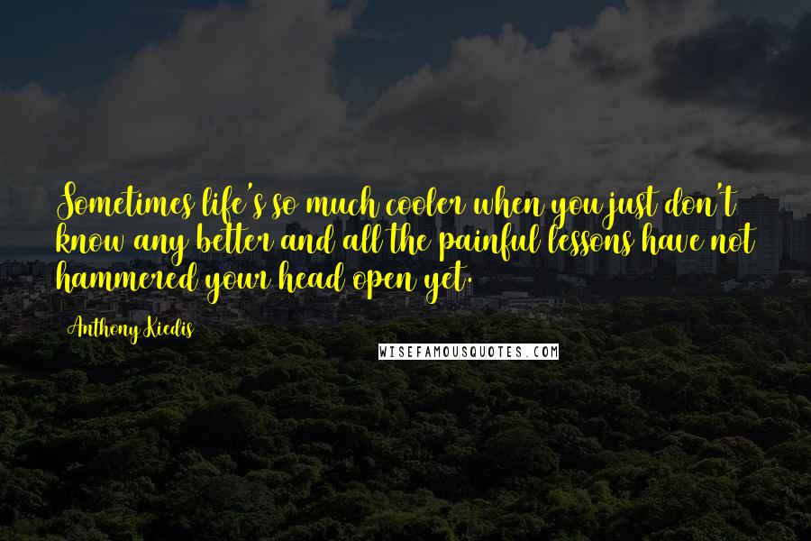 Anthony Kiedis Quotes: Sometimes life's so much cooler when you just don't know any better and all the painful lessons have not hammered your head open yet.