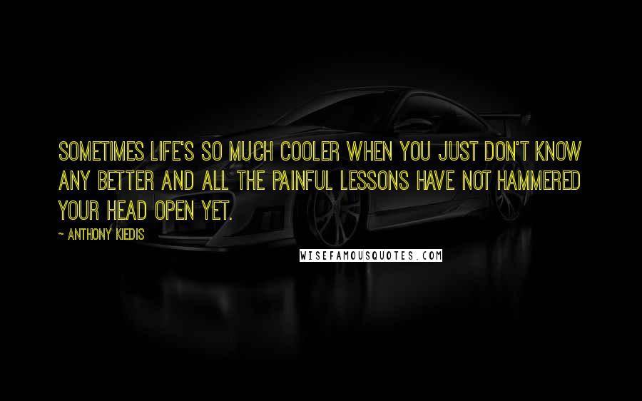 Anthony Kiedis Quotes: Sometimes life's so much cooler when you just don't know any better and all the painful lessons have not hammered your head open yet.