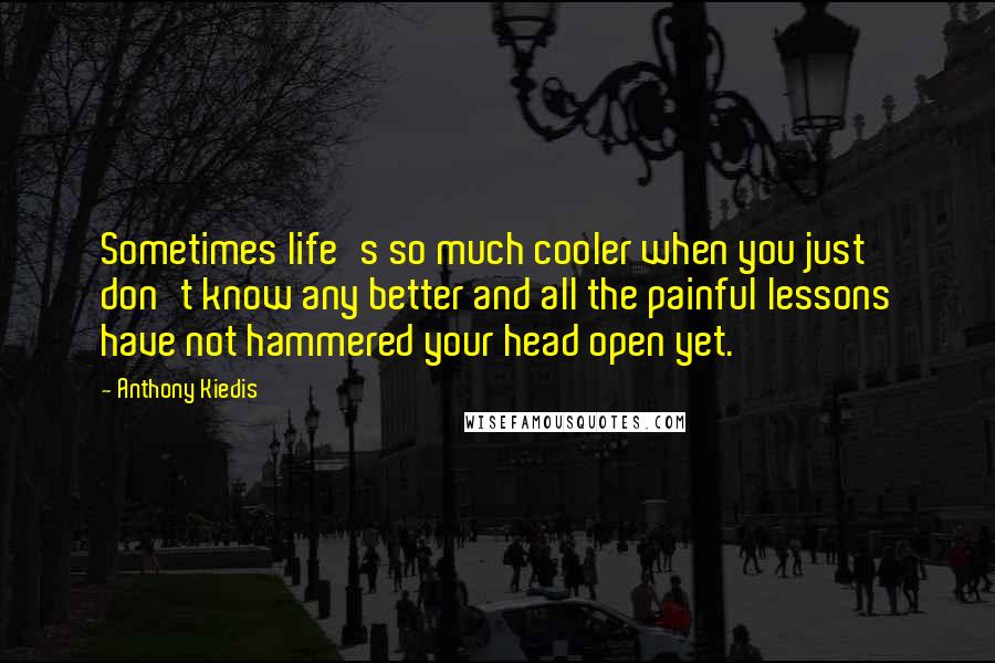 Anthony Kiedis Quotes: Sometimes life's so much cooler when you just don't know any better and all the painful lessons have not hammered your head open yet.